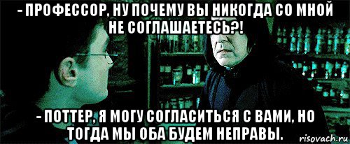 - профессор, ну почему вы никогда со мной не соглашаетесь?! - поттер, я могу согласиться с вами, но тогда мы оба будем неправы., Мем Снейп