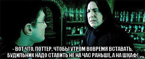  - вот что, поттер, чтобы утром вовремя вставать, будильник надо ставить не на час раньше, а на шкаф!