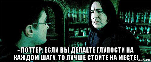  - поттер, если вы делаете глупости на каждом шагу, то лучше стойте на месте!, Мем Снейп