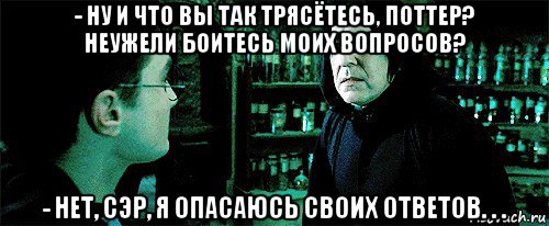 - ну и что вы так трясётесь, поттер? неужели боитесь моих вопросов? - нет, сэр, я опасаюсь своих ответов. . .