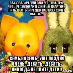 раз, два, фредди заберёт тебя. три, четыре- запирайте дверь в квартире пять,шесть -фредди вас всех хочет сьесть... семь,восемь- уже поздно очень . девять , десять- никогда не спите дети!!