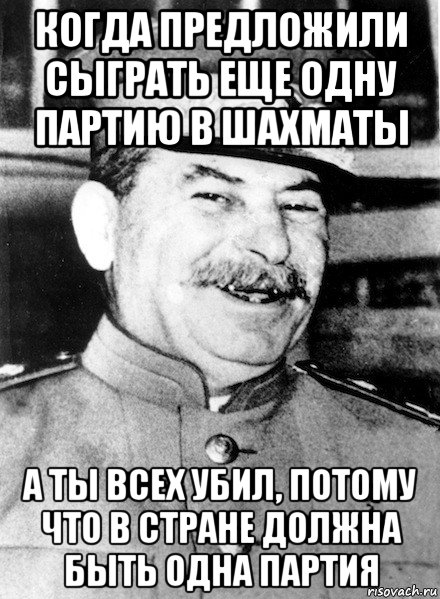 когда предложили сыграть еще одну партию в шахматы а ты всех убил, потому что в стране должна быть одна партия