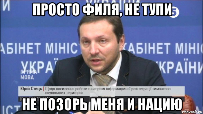 просто филя, не тупи не позорь меня и нацию