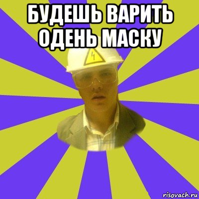 будешь варить одень маску 