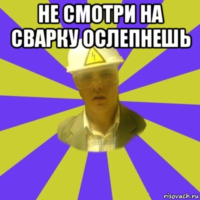 не смотри на сварку ослепнешь 