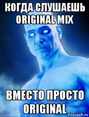 когда слушаешь original mix вместо просто original