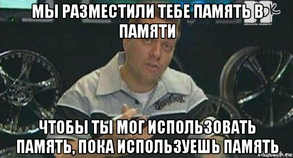 мы разместили тебе память в памяти чтобы ты мог использовать память, пока используешь память