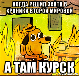когда решил зайти в хроники второй мировой а там курск
