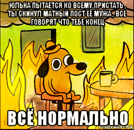 юлька пытается ко всему пристать , ты скинул матный пост её мужа , все говорят что тебе конец всё нормально