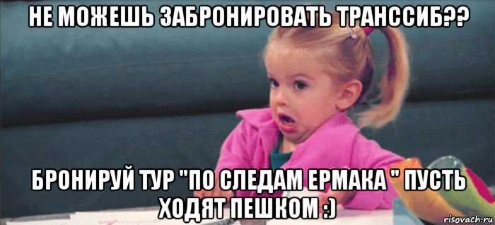 не можешь забронировать транссиб?? бронируй тур "по следам ермака " пусть ходят пешком :), Мем  Ты говоришь (девочка возмущается)