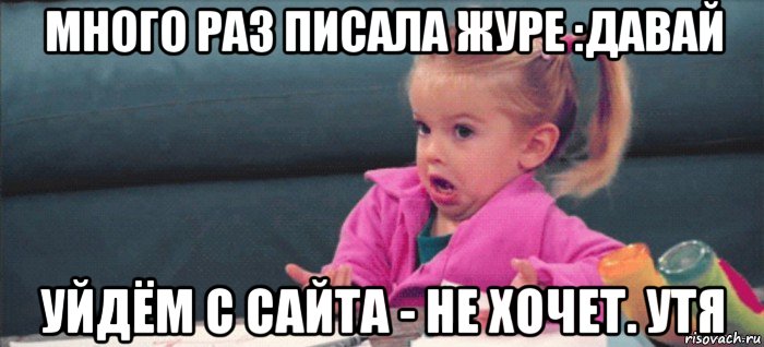 много раз писала журе :давай уйдём с сайта - не хочет. утя, Мем  Ты говоришь (девочка возмущается)