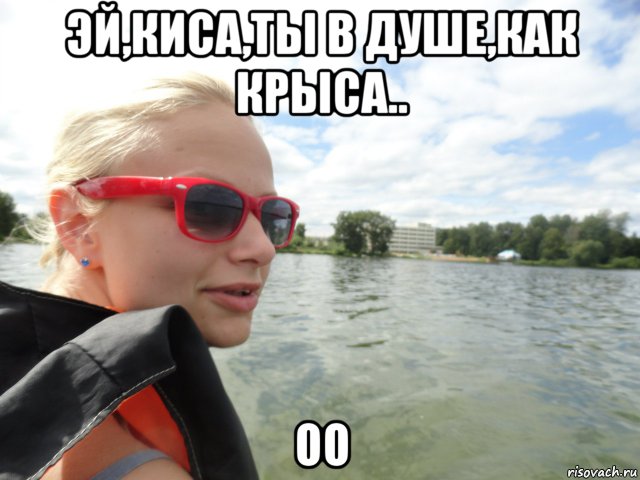 эй,киса,ты в душе,как крыса.. оо