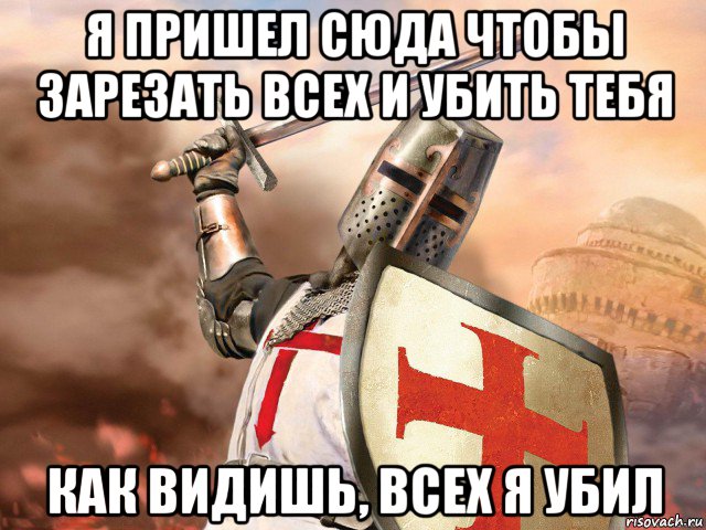 я пришел сюда чтобы зарезать всех и убить тебя как видишь, всех я убил
