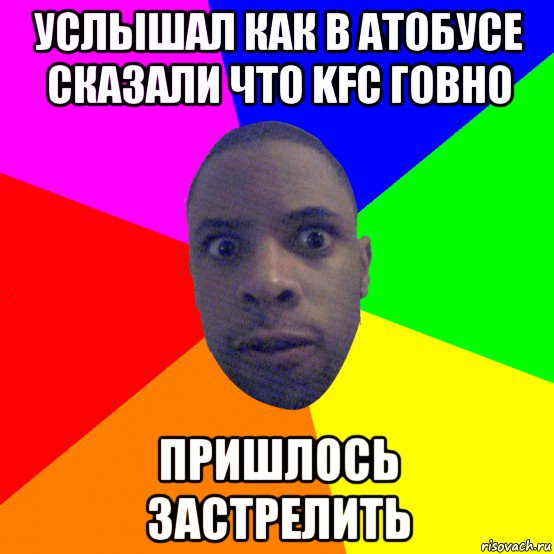 услышал как в атобусе сказали что kfc говно пришлось застрелить, Мем  Типичный Негр