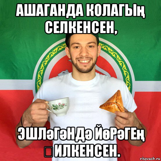 ашаганда колагың селкенсен, эшләгәндә йөрәгең җилкенсен.