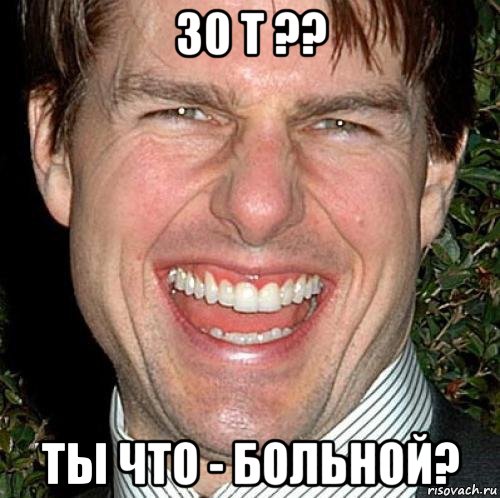 30 т ?? ты что - больной?