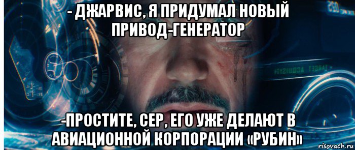 - джарвис, я придумал новый привод-генератор -простите, сер, его уже делают в авиационной корпорации «рубин»