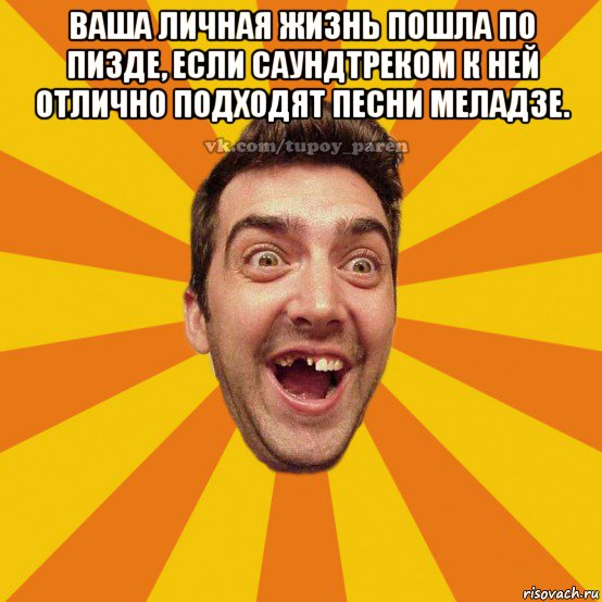 ваша личная жизнь пошла по пизде, если саундтреком к ней отлично подходят песни меладзе. 