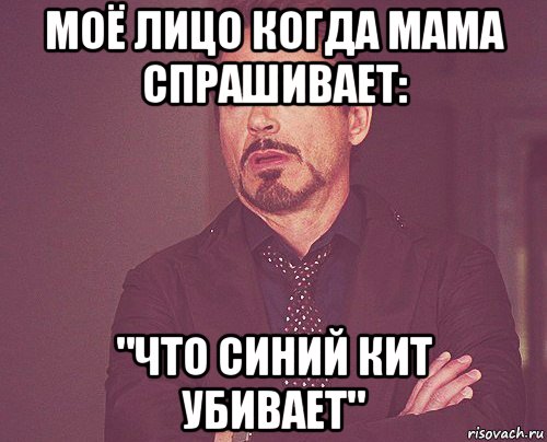 моё лицо когда мама спрашивает: "что синий кит убивает", Мем твое выражение лица