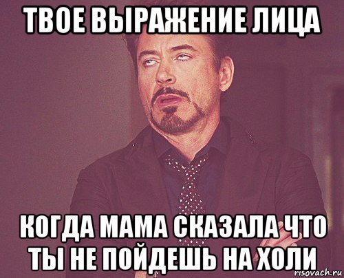 твое выражение лица когда мама сказала что ты не пойдешь на холи, Мем твое выражение лица