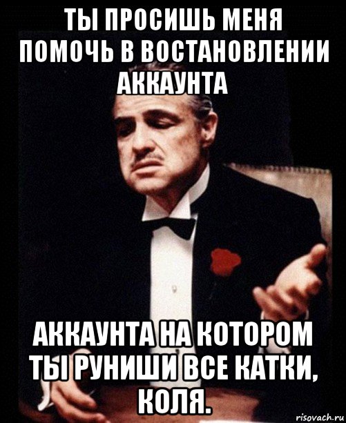 ты просишь меня помочь в востановлении аккаунта аккаунта на котором ты руниши все катки, коля., Мем ты делаешь это без уважения