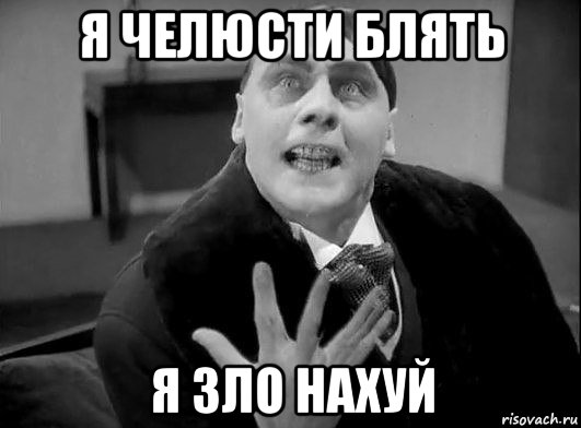 я челюсти блять я зло нахуй