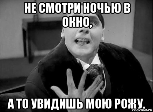 не смотри ночью в окно, а то увидишь мою рожу.