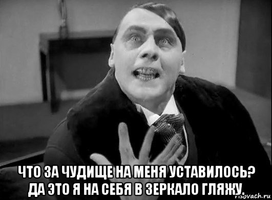  что за чудище на меня уставилось? да это я на себя в зеркало гляжу.