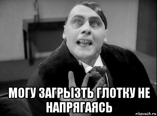  могу загрызть глотку не напрягаясь