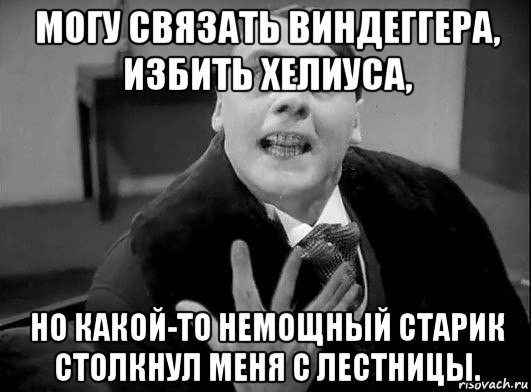 могу связать виндеггера, избить хелиуса, но какой-то немощный старик столкнул меня с лестницы.