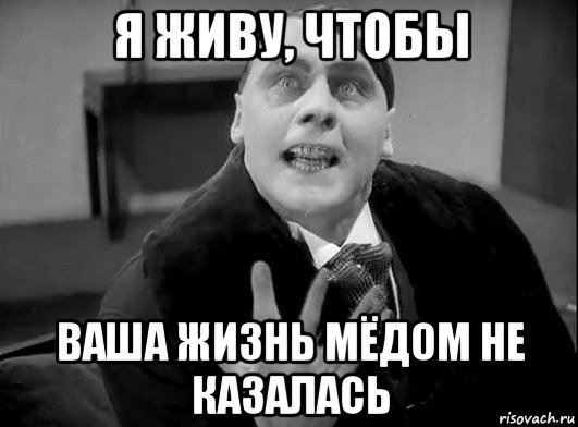 я живу, чтобы ваша жизнь мёдом не казалась