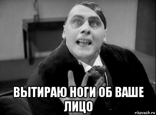  вытираю ноги об ваше лицо