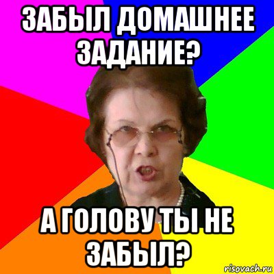 забыл домашнее задание? а голову ты не забыл?, Мем Типичная училка