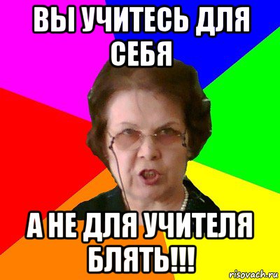 вы учитесь для себя а не для учителя блять!!!, Мем Типичная училка