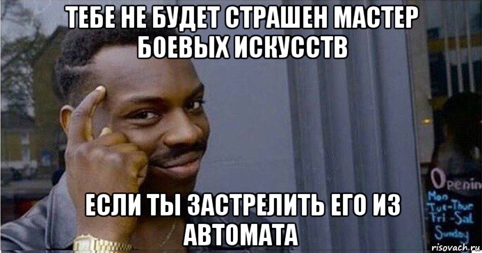 тебе не будет страшен мастер боевых искусств если ты застрелить его из автомата