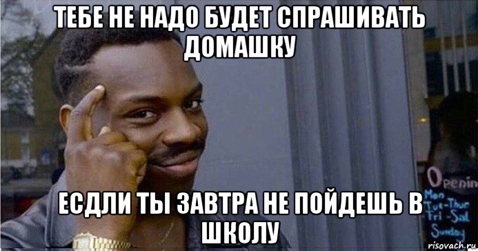 тебе не надо будет спрашивать домашку есдли ты завтра не пойдешь в школу, Мем Умный Негр