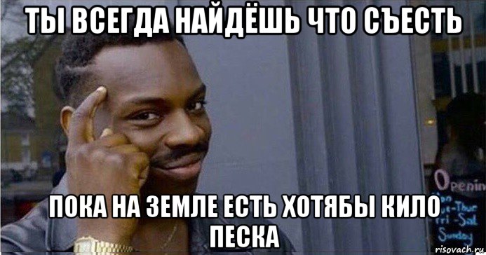 ты всегда найдёшь что съесть пока на земле есть хотябы кило песка, Мем Умный Негр