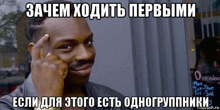 зачем ходить первыми если для этого есть одногруппники