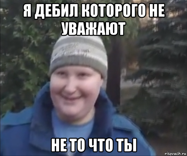 я дебил которого не уважают не то что ты