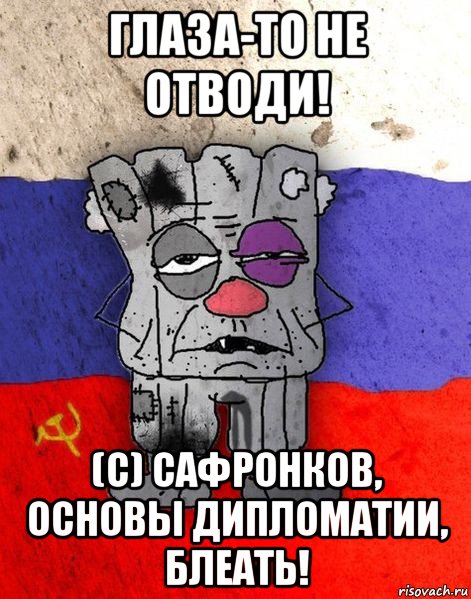 глаза-то не отводи! (с) сафронков, основы дипломатии, блеать!