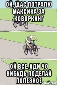 ой, щас потралю максика за коворкинг ой все, иди чо нибудь поделай полезное, Мем Велосипед