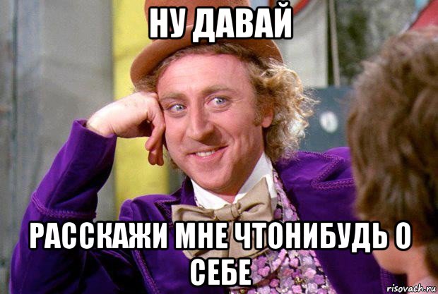 ну давай расскажи мне чтонибудь о себе
