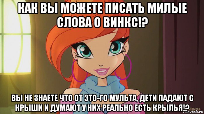 как вы можете писать милые слова о винкс!? вы не знаете что от это-го мульта, дети падают с крыши и думают у них реально есть крылья!?