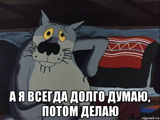  а я всегда долго думаю, потом делаю