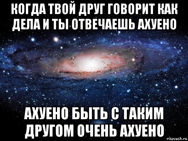 когда твой друг говорит как дела и ты отвечаешь ахуено ахуено быть с таким другом очень ахуено, Мем Вселенная