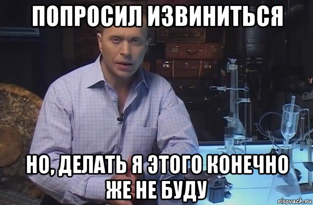 попросил извиниться но, делать я этого конечно же не буду, Мем Я конечно не буду