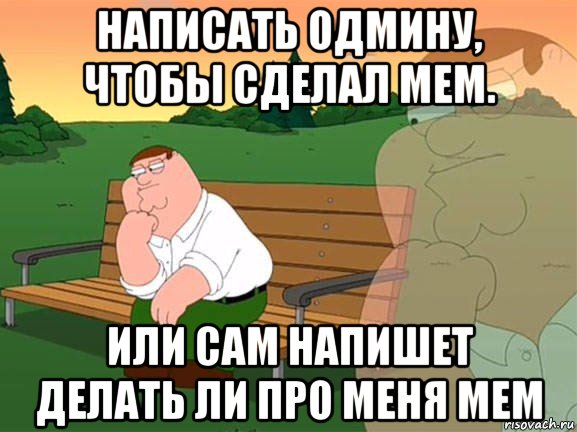 написать одмину, чтобы сделал мем. или сам напишет делать ли про меня мем, Мем Задумчивый Гриффин