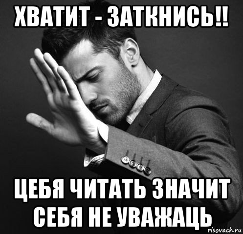 хватит - заткнись!! цебя читать значит себя не уважаць