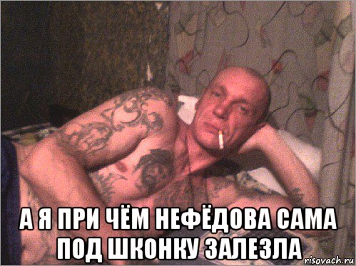 а я при чём нефёдова сама под шконку залезла