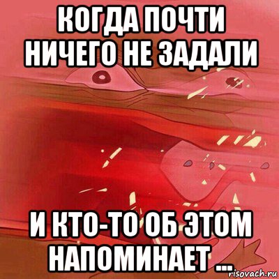 когда почти ничего не задали и кто-то об этом напоминает ...